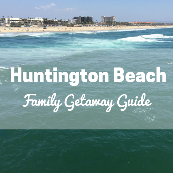 Huntington Beach Family Getaway Guide